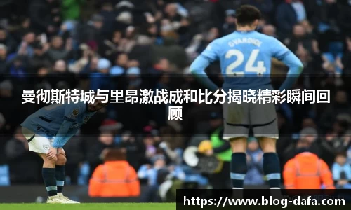 曼彻斯特城与里昂激战成和比分揭晓精彩瞬间回顾