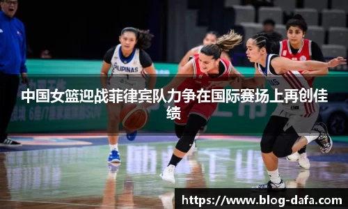 中国女篮迎战菲律宾队力争在国际赛场上再创佳绩