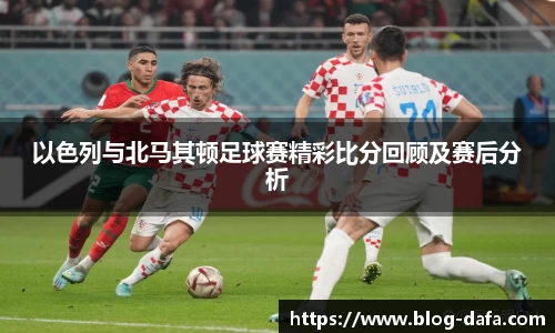 以色列与北马其顿足球赛精彩比分回顾及赛后分析