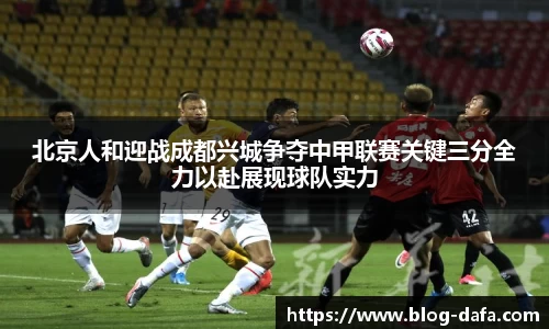 北京人和迎战成都兴城争夺中甲联赛关键三分全力以赴展现球队实力