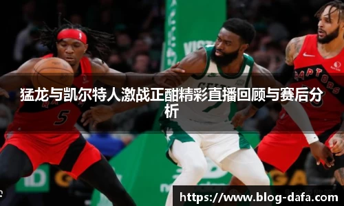 猛龙与凯尔特人激战正酣精彩直播回顾与赛后分析