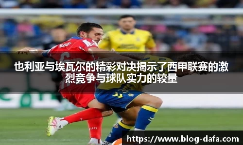 也利亚与埃瓦尔的精彩对决揭示了西甲联赛的激烈竞争与球队实力的较量