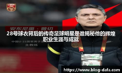 28号球衣背后的传奇足球明星是谁揭秘他的辉煌职业生涯与成就
